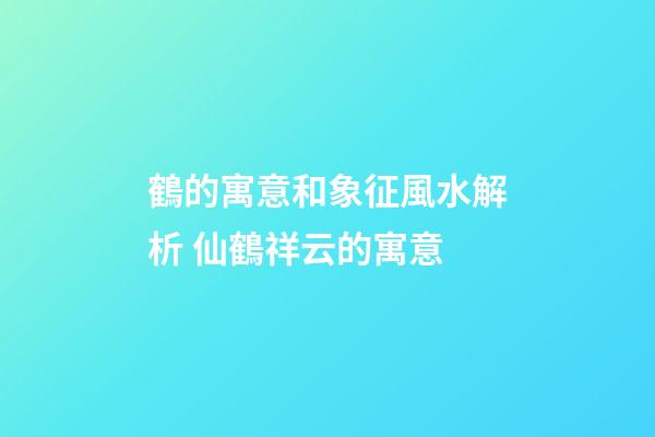 鶴的寓意和象征風水解析 仙鶴祥云的寓意